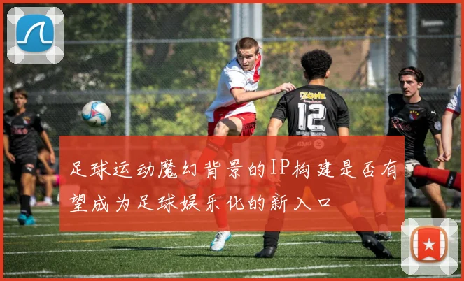 足球运动魔幻背景的IP构建是否有望成为足球娱乐化的新入口