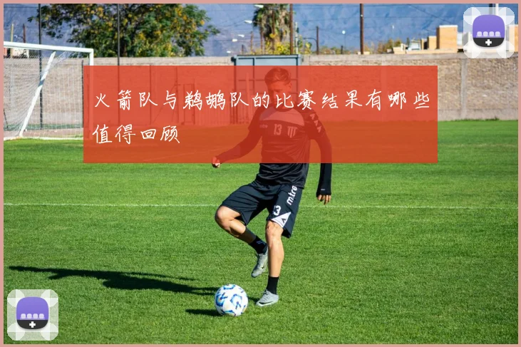 火箭队与鹈鹕队的比赛结果有哪些值得回顾