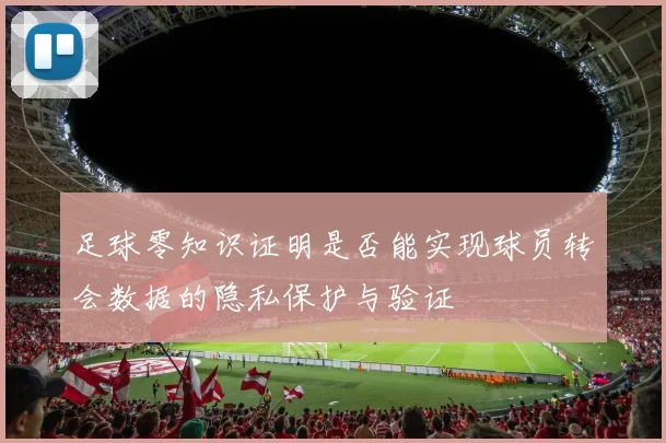 足球零知识证明是否能实现球员转会数据的隐私保护与验证