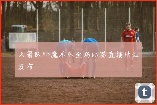 火箭队VS魔术队全场比赛直播地址发布