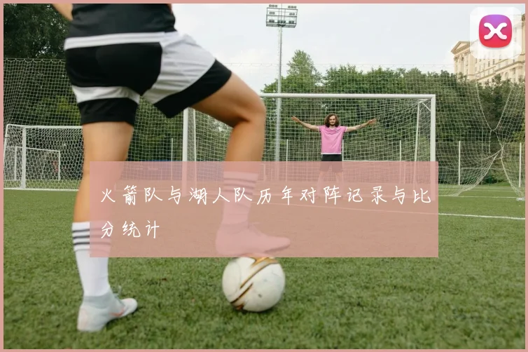 火箭队与湖人队历年对阵记录与比分统计