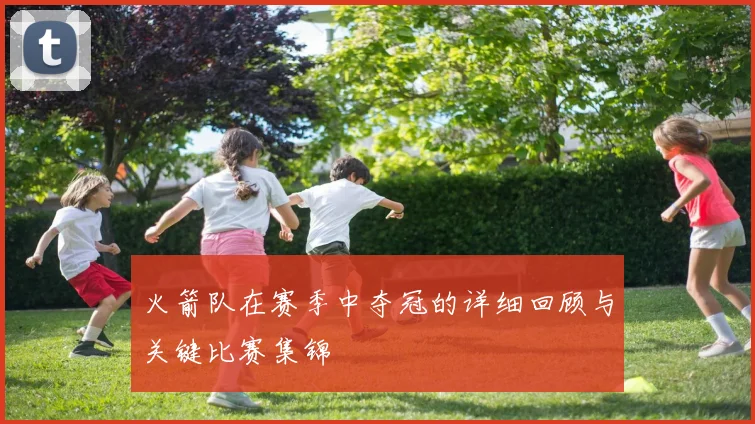 火箭队在赛季中夺冠的详细回顾与关键比赛集锦