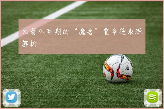 火箭队时期的“魔兽”霍华德表现解析