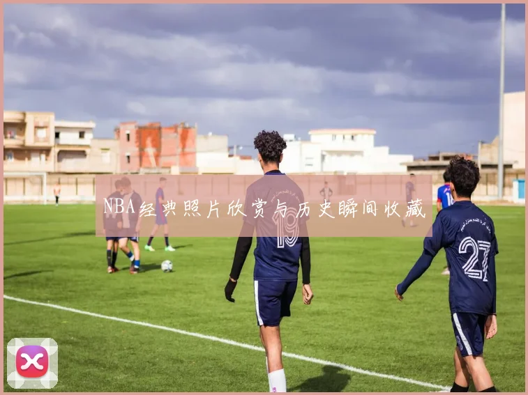 NBA经典照片欣赏与历史瞬间收藏