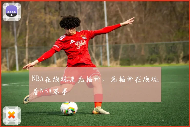 NBA在线观看无插件，免插件在线观看NBA赛事