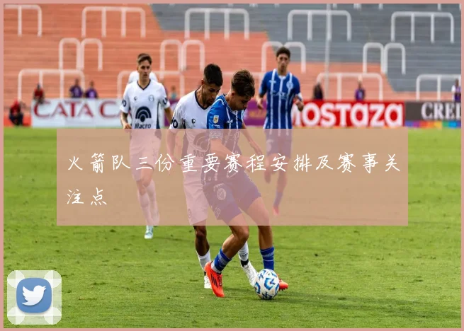 火箭队三份重要赛程安排及赛事关注点