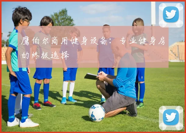 鹰伯尔商用健身设备:专业健身房的终极选择