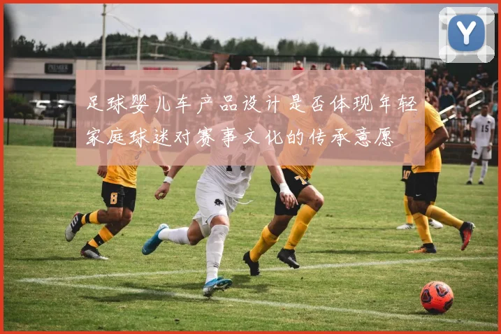 足球婴儿车产品设计是否体现年轻家庭球迷对赛事文化的传承意愿