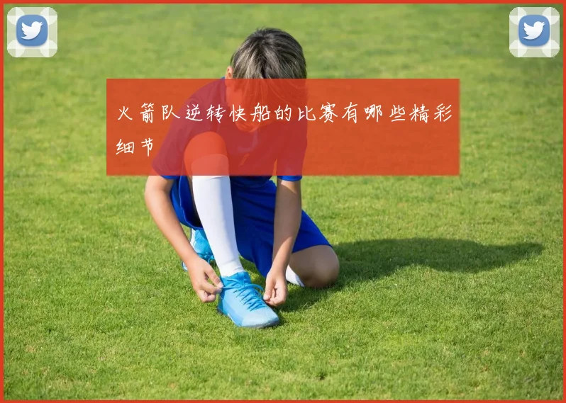 火箭队逆转快船的比赛有哪些精彩细节