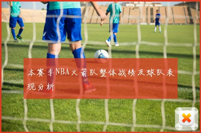本赛季NBA火箭队整体战绩及球队表现分析