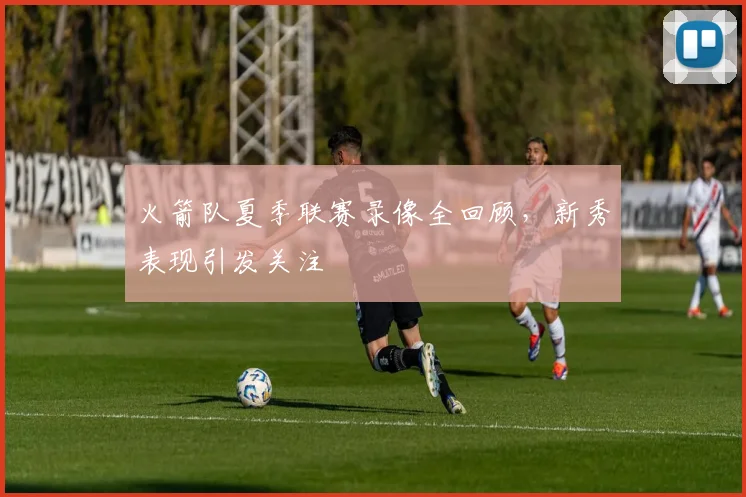 火箭队夏季联赛录像全回顾,新秀表现引发关注