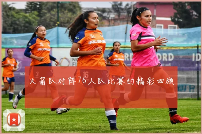 火箭队对阵76人队比赛的精彩回顾