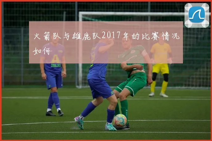 火箭队与雄鹿队2017年的比赛情况如何