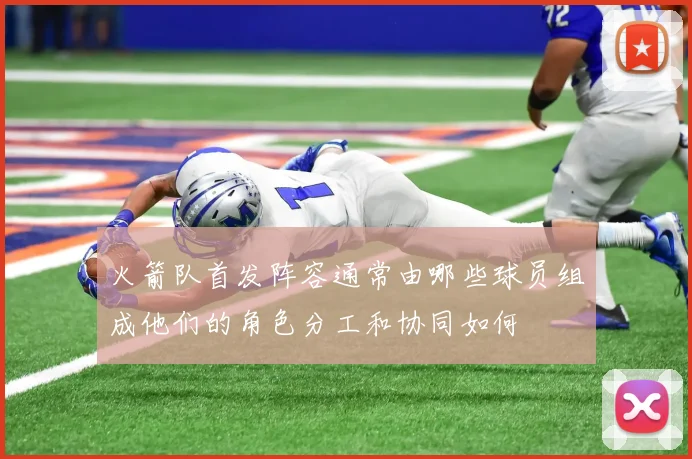 火箭队首发阵容通常由哪些球员组成他们的角色分工和协同如何